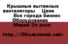 Крышные вытяжные вентиляторы  › Цена ­ 12 000 - Все города Бизнес » Оборудование   . Марий Эл респ.